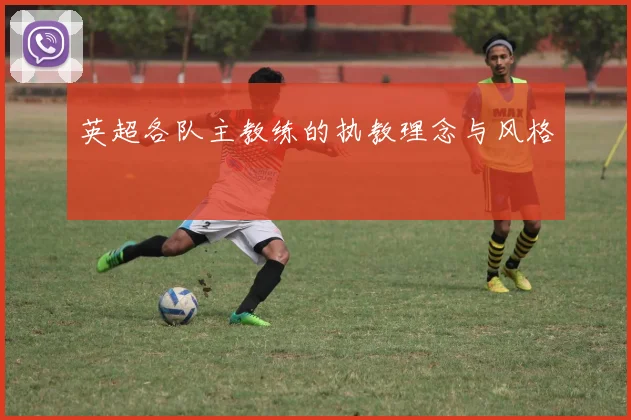 英超各队主教练的执教理念与风格