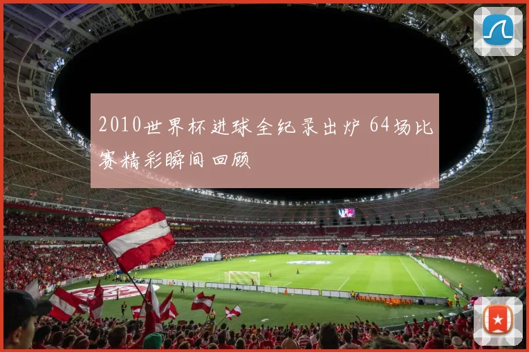 2010世界杯进球全纪录出炉 64场比赛精彩瞬间回顾