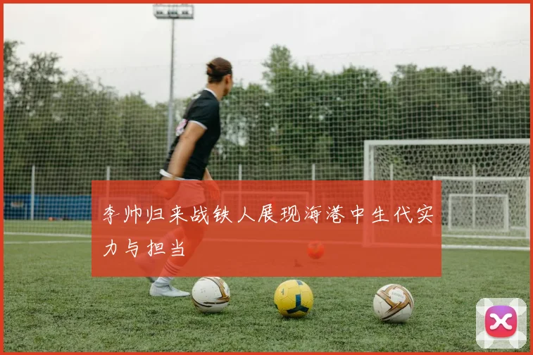 李帅归来战铁人展现海港中生代实力与担当
