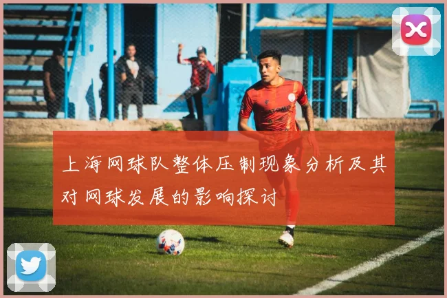 上海网球队整体压制现象分析及其对网球发展的影响探讨