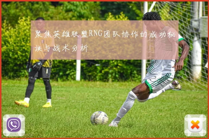 聚焦英雄联盟RNG团队协作的成功秘诀与战术分析