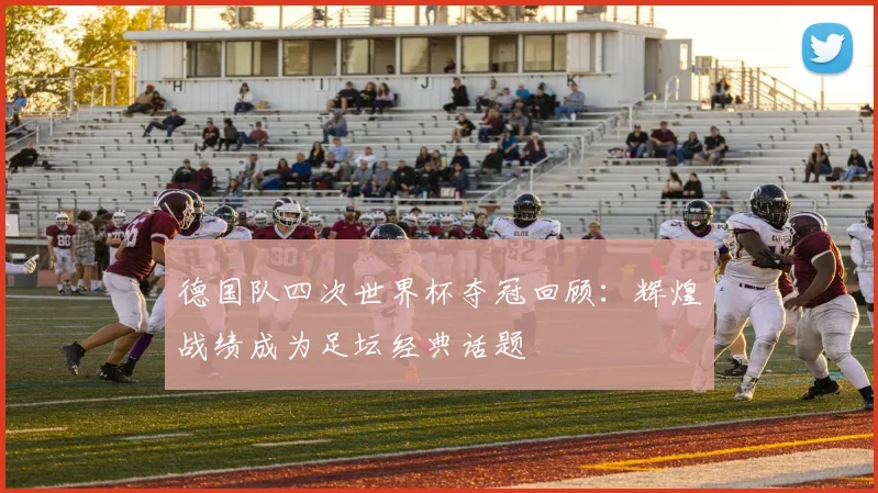 德国队四次世界杯夺冠回顾：辉煌战绩成为足坛经典话题