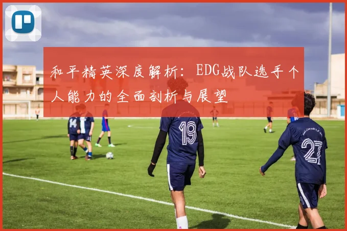 和平精英深度解析：EDG战队选手个人能力的全面剖析与展望