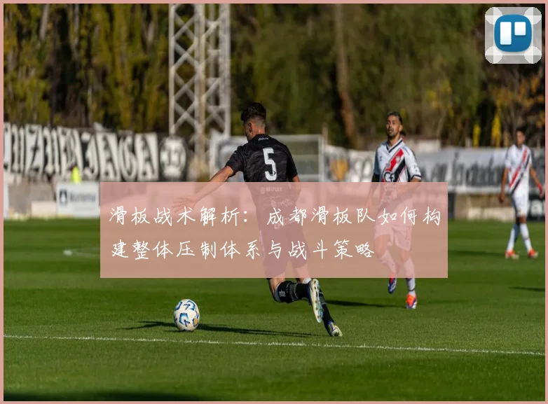 滑板战术解析：成都滑板队如何构建整体压制体系与战斗策略