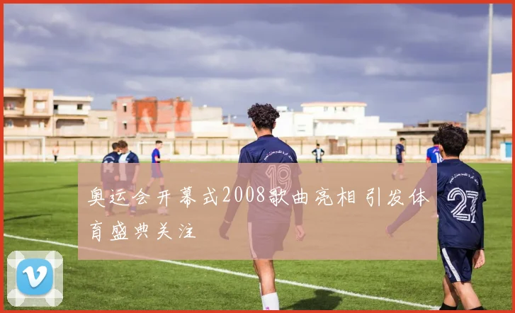 奥运会开幕式2008歌曲亮相 引发体育盛典关注