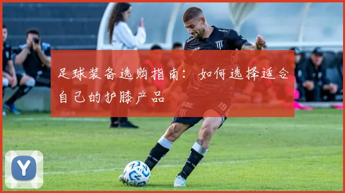 足球装备选购指南：如何选择适合自己的护膝产品