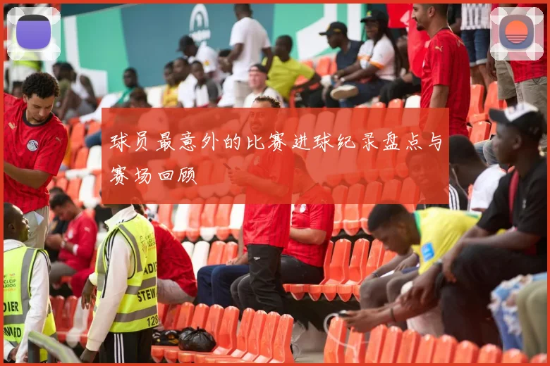 球员最意外的比赛进球纪录盘点与赛场回顾