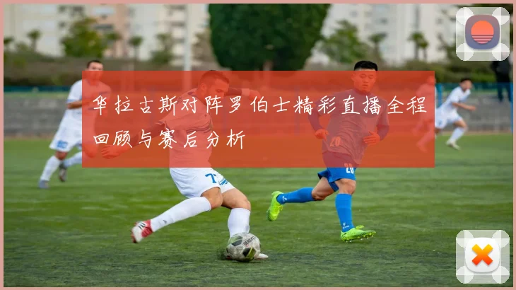 华拉古斯对阵罗伯士精彩直播全程回顾与赛后分析