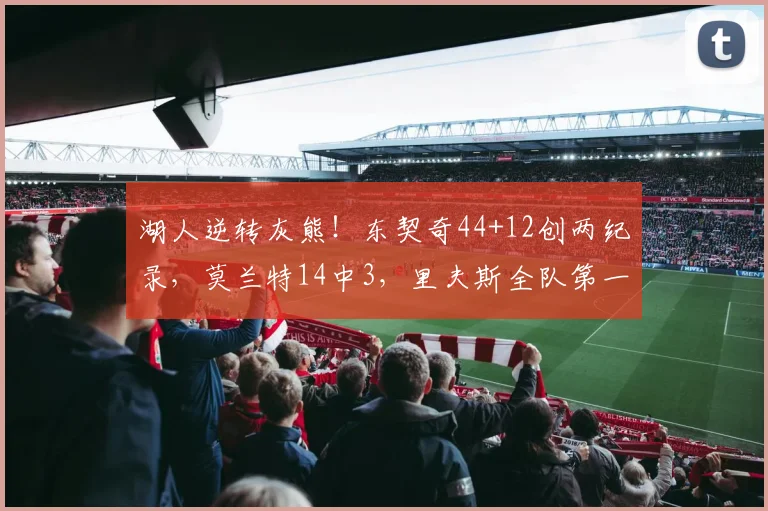 湖人逆转灰熊！东契奇44+12创两纪录，莫兰特14中3，里夫斯全队第一