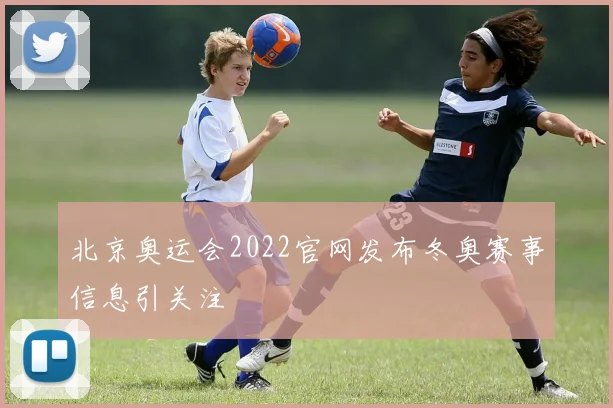 北京奥运会2022官网发布冬奥赛事信息引关注