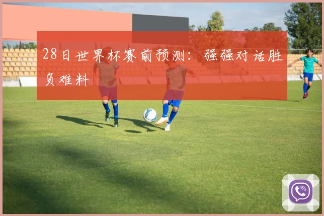 28日世界杯赛前预测：强强对话胜负难料