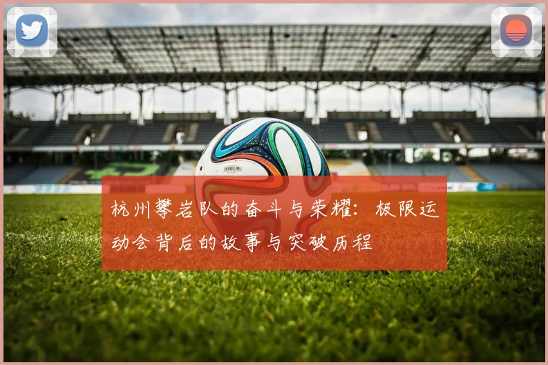 杭州攀岩队的奋斗与荣耀：极限运动会背后的故事与突破历程