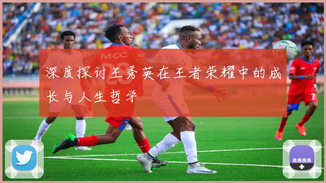 深度探讨王秀英在王者荣耀中的成长与人生哲学