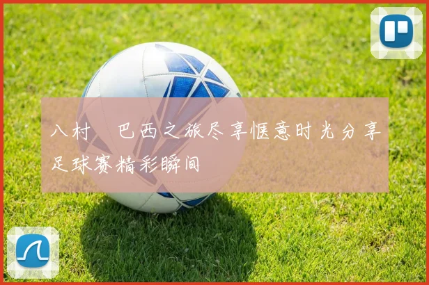 八村塁巴西之旅尽享惬意时光分享足球赛精彩瞬间