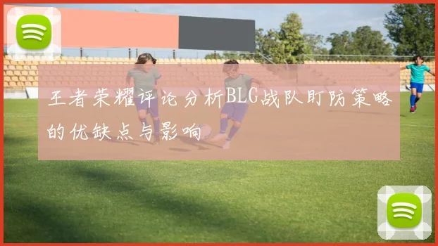 王者荣耀评论分析BLG战队盯防策略的优缺点与影响