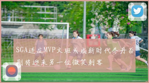 SGA连庄MVP文班或成新时代乔丹否则将迎来另一位微笑刺客
