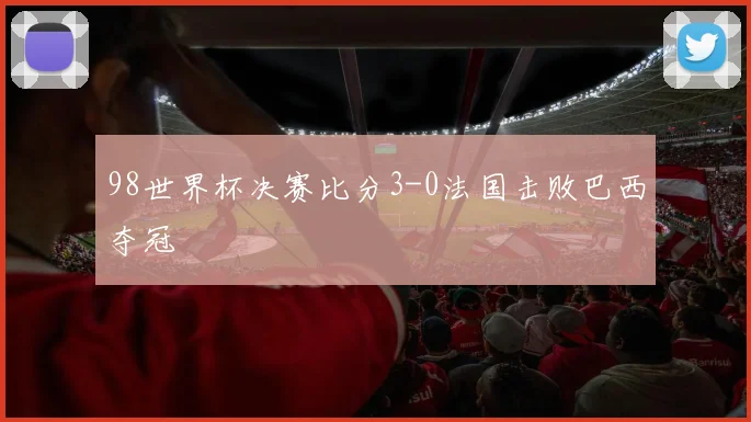 98世界杯决赛比分3-0法国击败巴西夺冠