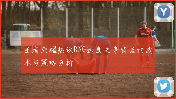 王者荣耀热议RNG速度之争背后的战术与策略分析