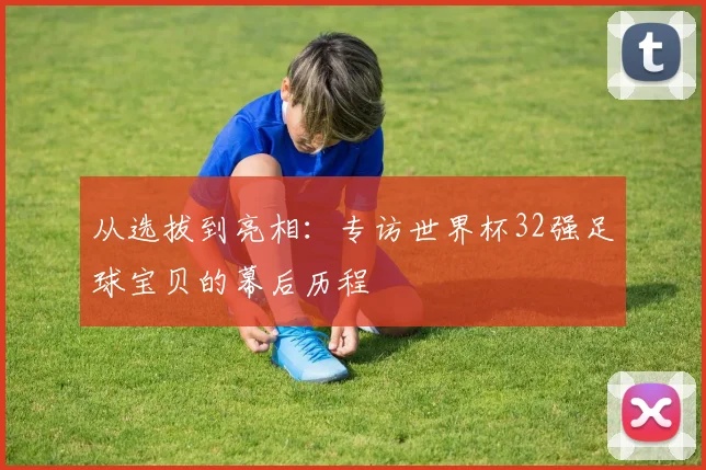 从选拔到亮相：专访世界杯32强足球宝贝的幕后历程
