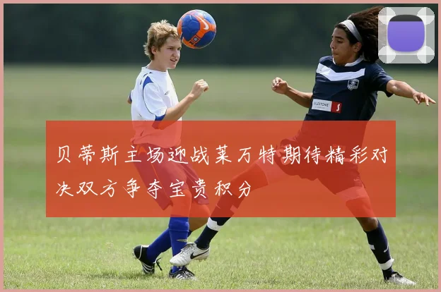 贝蒂斯主场迎战莱万特期待精彩对决双方争夺宝贵积分