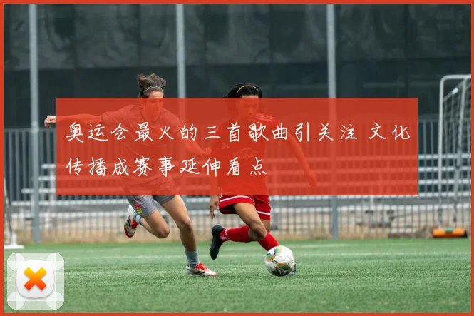 奥运会最火的三首歌曲引关注 文化传播成赛事延伸看点