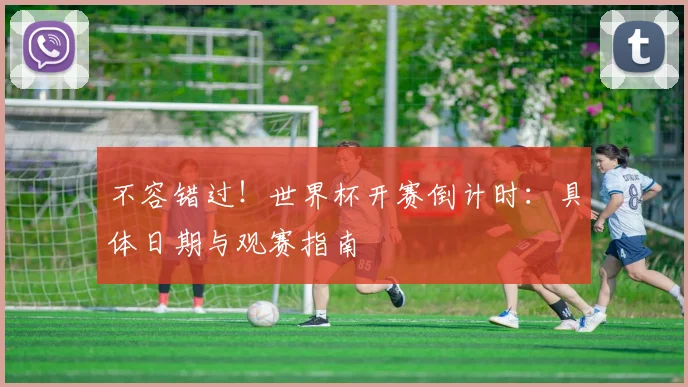 不容错过！世界杯开赛倒计时：具体日期与观赛指南